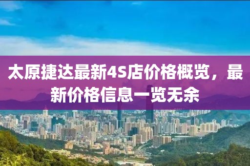 太原捷達(dá)最新4S店價(jià)格概覽，最新價(jià)格信息一覽無余