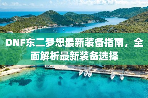 DNF東二夢想最新裝備指南，全面解析最新裝備選擇