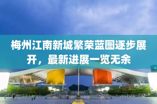 梅州江南新城繁榮藍(lán)圖逐步展開，最新進(jìn)展一覽無余