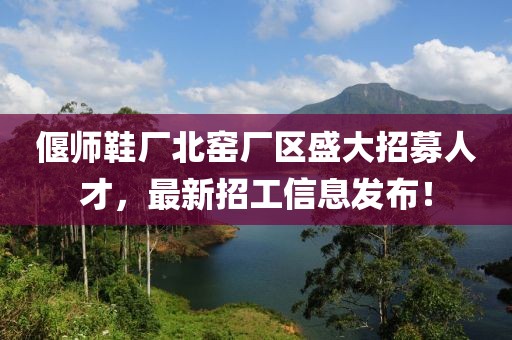 偃師鞋廠北窯廠區(qū)盛大招募人才，最新招工信息發(fā)布！