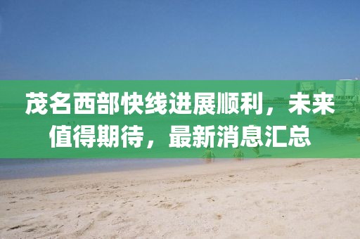 茂名西部快線進(jìn)展順利，未來值得期待，最新消息匯總