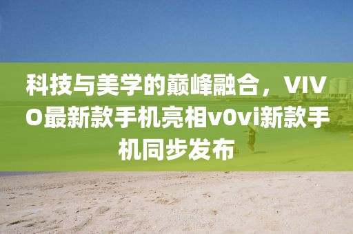 科技與美學(xué)的巔峰融合，VIVO最新款手機亮相v0vi新款手機同步發(fā)布