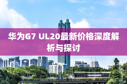 華為G7 UL20最新價格深度解析與探討