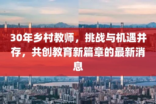 30年鄉(xiāng)村教師，挑戰(zhàn)與機(jī)遇并存，共創(chuàng)教育新篇章的最新消息