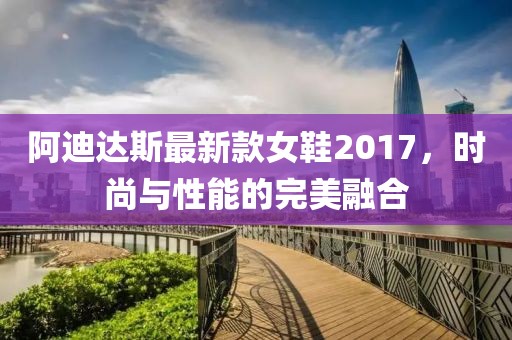 阿迪達斯最新款女鞋2017，時尚與性能的完美融合