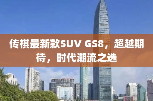 傳祺最新款SUV GS8，超越期待，時代潮流之選