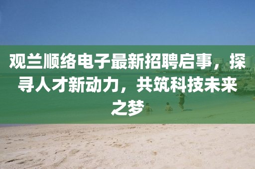 觀蘭順絡(luò)電子最新招聘啟事，探尋人才新動力，共筑科技未來之夢