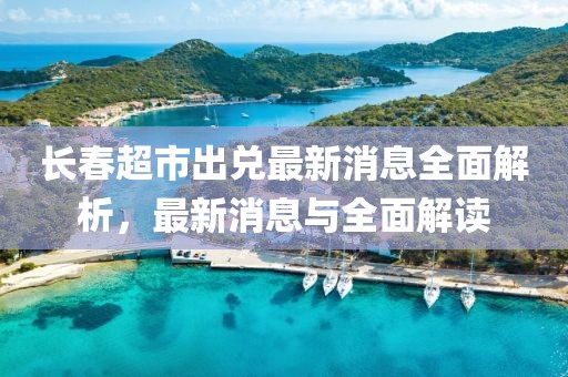 長春超市出兌最新消息全面解析，最新消息與全面解讀