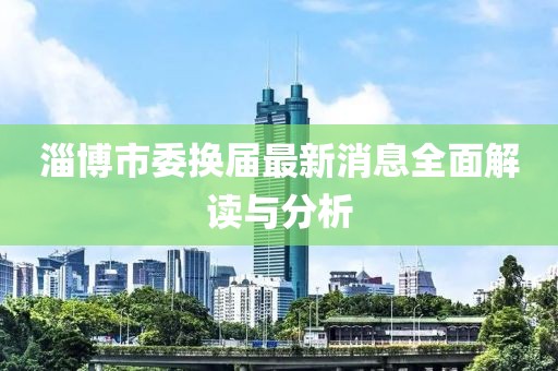 淄博市委換屆最新消息全面解讀與分析