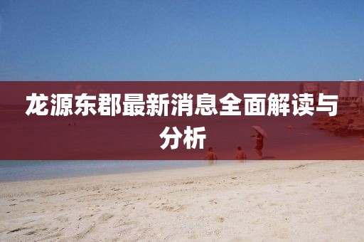 龍源東郡最新消息全面解讀與分析