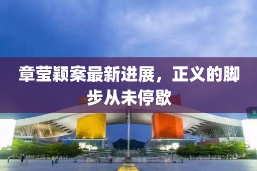 章瑩穎案最新進(jìn)展，正義的腳步從未停歇