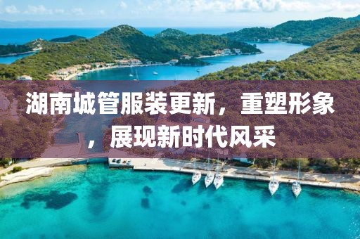 湖南城管服裝更新，重塑形象，展現(xiàn)新時(shí)代風(fēng)采