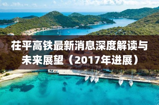 茌平高鐵最新消息深度解讀與未來展望（2017年進展）