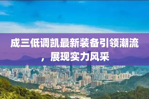 成三低調(diào)凱最新裝備引領(lǐng)潮流，展現(xiàn)實力風(fēng)采