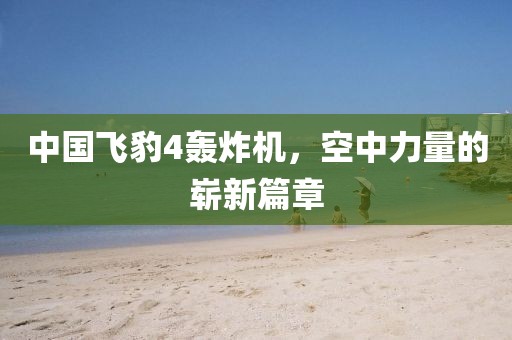 中國飛豹4轟炸機，空中力量的嶄新篇章