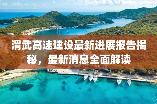 渭武高速建設(shè)最新進(jìn)展報告揭秘，最新消息全面解讀