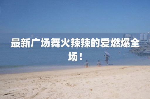 最新廣場(chǎng)舞火辣辣的愛(ài)燃爆全場(chǎng)！