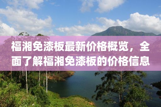 福湘免漆板最新價格概覽，全面了解福湘免漆板的價格信息