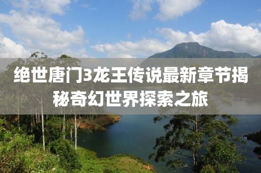 絕世唐門3龍王傳說最新章節(jié)揭秘奇幻世界探索之旅