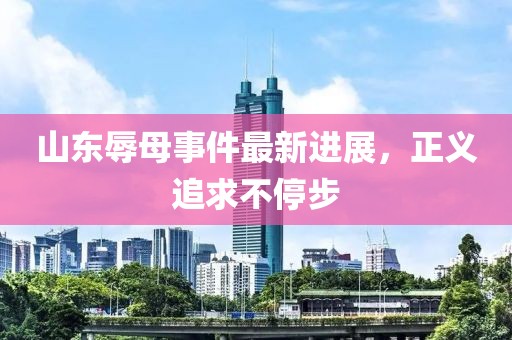 山東辱母事件最新進展，正義追求不停步
