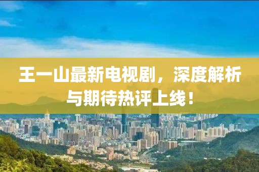 王一山最新電視劇，深度解析與期待熱評上線！