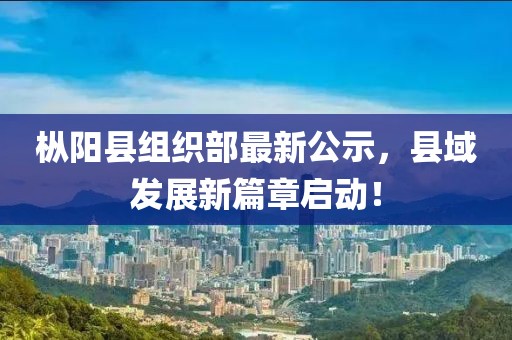 樅陽(yáng)縣組織部最新公示，縣域發(fā)展新篇章啟動(dòng)！