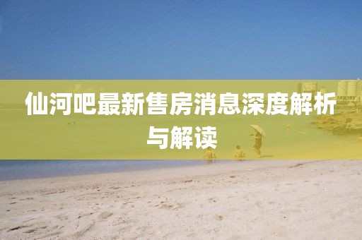 仙河吧最新售房消息深度解析與解讀