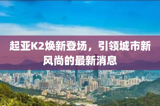 起亞K2煥新登場，引領城市新風尚的最新消息