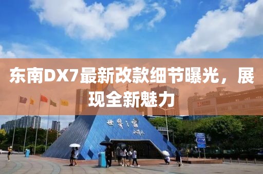 東南DX7最新改款細(xì)節(jié)曝光，展現(xiàn)全新魅力