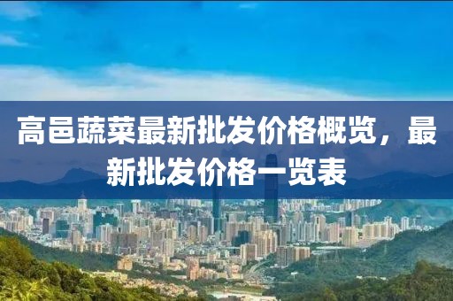高邑蔬菜最新批發(fā)價(jià)格概覽，最新批發(fā)價(jià)格一覽表
