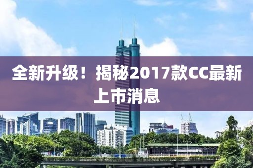 全新升級！揭秘2017款CC最新上市消息