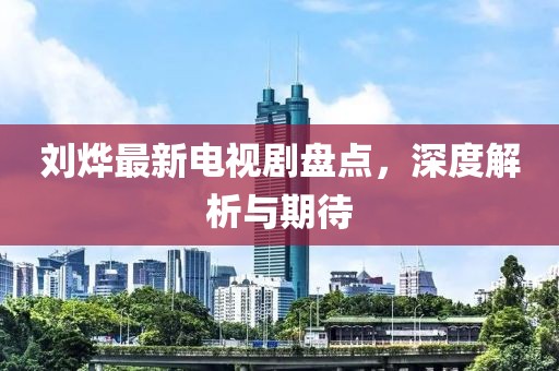 劉燁最新電視劇盤點(diǎn)，深度解析與期待