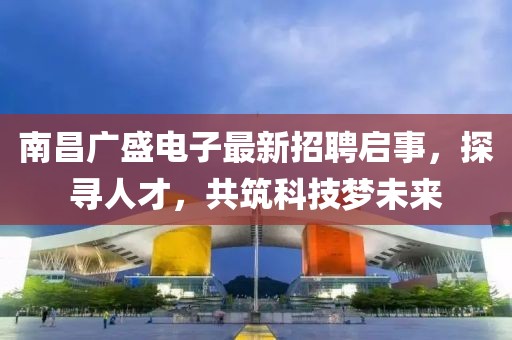 南昌廣盛電子最新招聘啟事，探尋人才，共筑科技夢未來