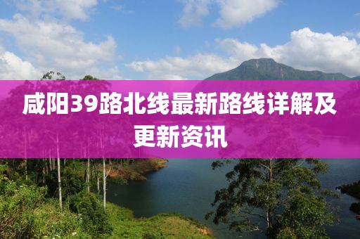 咸陽(yáng)39路北線最新路線詳解及更新資訊