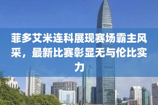 菲多艾米連科展現(xiàn)賽場霸主風(fēng)采，最新比賽彰顯無與倫比實力