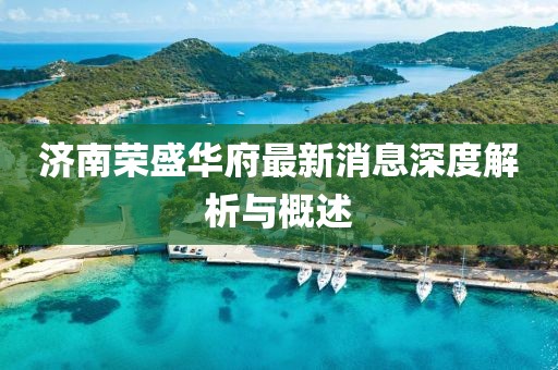 濟(jì)南榮盛華府最新消息深度解析與概述