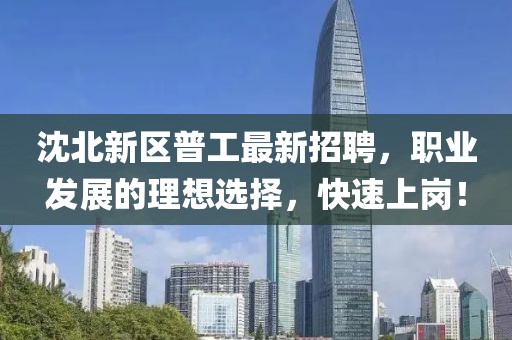 沈北新區(qū)普工最新招聘，職業(yè)發(fā)展的理想選擇，快速上崗！