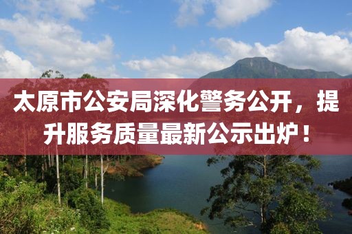 太原市公安局深化警務(wù)公開(kāi)，提升服務(wù)質(zhì)量最新公示出爐！