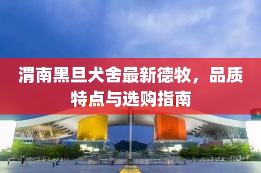 渭南黑旦犬舍最新德牧，品質(zhì)特點(diǎn)與選購指南