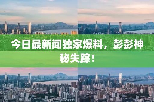 今日最新聞獨家爆料，彭彭神秘失蹤！