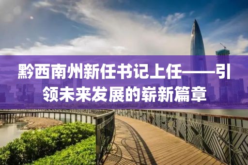 黔西南州新任書記上任——引領未來發(fā)展的嶄新篇章