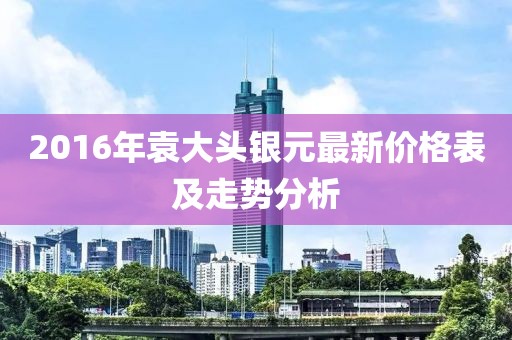 2016年袁大頭銀元最新價(jià)格表及走勢(shì)分析