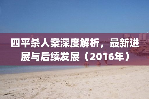 四平殺人案深度解析，最新進(jìn)展與后續(xù)發(fā)展（2016年）
