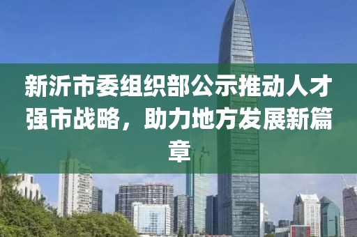 新沂市委組織部公示推動人才強(qiáng)市戰(zhàn)略，助力地方發(fā)展新篇章
