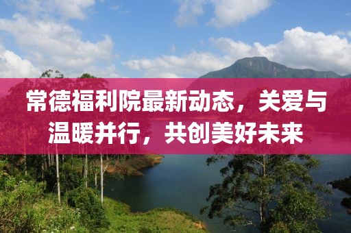 常德福利院最新動(dòng)態(tài)，關(guān)愛(ài)與溫暖并行，共創(chuàng)美好未來(lái)