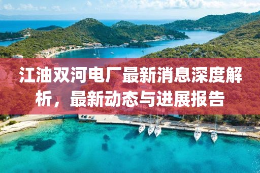 江油雙河電廠最新消息深度解析，最新動(dòng)態(tài)與進(jìn)展報(bào)告