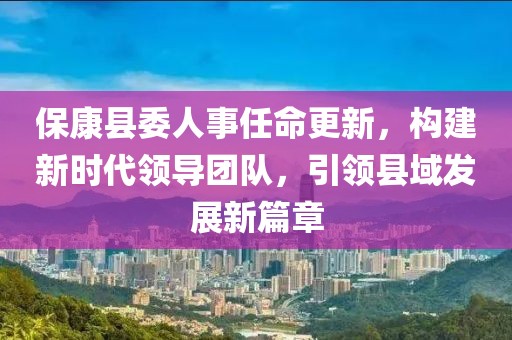 保康縣委人事任命更新，構(gòu)建新時(shí)代領(lǐng)導(dǎo)團(tuán)隊(duì)，引領(lǐng)縣域發(fā)展新篇章