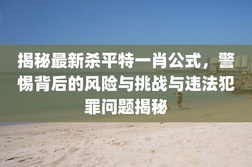 揭秘最新殺平特一肖公式，警惕背后的風(fēng)險(xiǎn)與挑戰(zhàn)與違法犯罪問題揭秘
