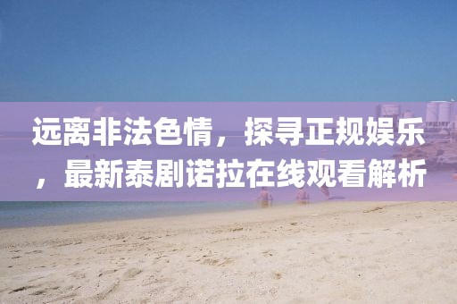 遠(yuǎn)離非法色情，探尋正規(guī)娛樂，最新泰劇諾拉在線觀看解析