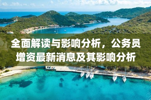 全面解讀與影響分析，公務(wù)員增資最新消息及其影響分析